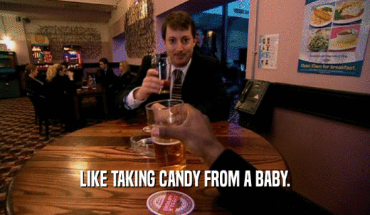 LIKE TAKING CANDY FROM A BABY.  