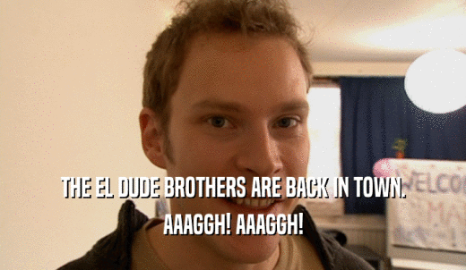 THE EL DUDE BROTHERS ARE BACK IN TOWN. AAAGGH! AAAGGH! 