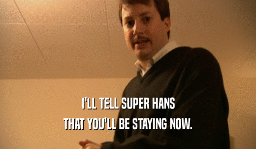 I'LL TELL SUPER HANS THAT YOU'LL BE STAYING NOW. 