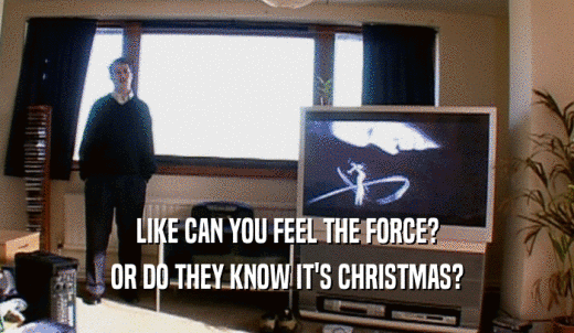 LIKE CAN YOU FEEL THE FORCE? OR DO THEY KNOW IT'S CHRISTMAS? 