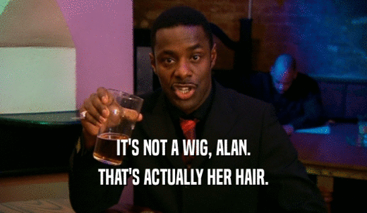 IT'S NOT A WIG, ALAN. THAT'S ACTUALLY HER HAIR. 