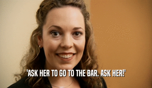 'ASK HER TO GO TO THE BAR. ASK HER!'  