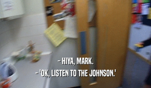 - HIYA, MARK. - 'OK, LISTEN TO THE JOHNSON.' 