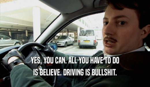 YES, YOU CAN. ALL YOU HAVE TO DO IS BELIEVE. DRIVING IS BULLSHIT. 