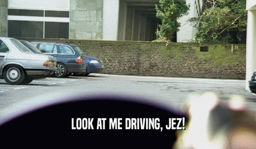 LOOK AT ME DRIVING, JEZ!  