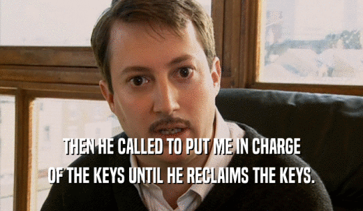 THEN HE CALLED TO PUT ME IN CHARGE OF THE KEYS UNTIL HE RECLAIMS THE KEYS. 