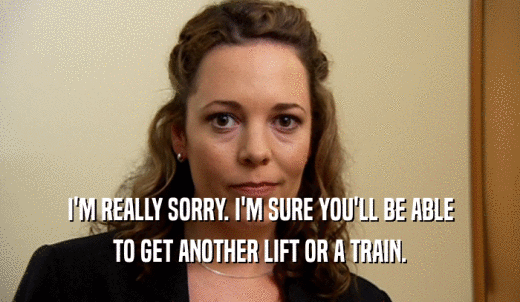 I'M REALLY SORRY. I'M SURE YOU'LL BE ABLE TO GET ANOTHER LIFT OR A TRAIN. 