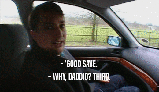 - 'GOOD SAVE.' - WHY, DADDIO? THIRD. 