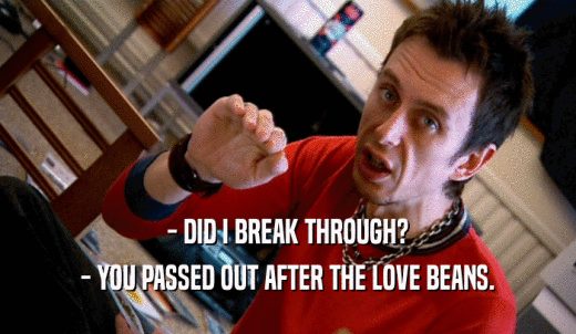 - DID I BREAK THROUGH? - YOU PASSED OUT AFTER THE LOVE BEANS. 