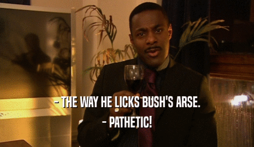 - THE WAY HE LICKS BUSH'S ARSE. - PATHETIC! 