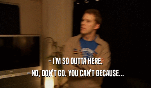- I'M SO OUTTA HERE. - NO, DON'T GO. YOU CAN'T BECAUSE... 