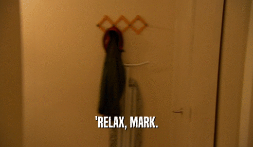 'RELAX, MARK.  