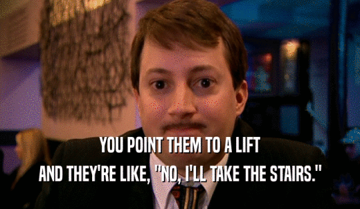 YOU POINT THEM TO A LIFT AND THEY'RE LIKE, 'NO, I'LL TAKE THE STAIRS.' 