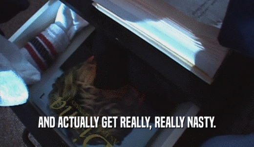 AND ACTUALLY GET REALLY, REALLY NASTY.  