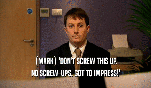 (MARK) 'DON'T SCREW THIS UP. NO SCREW-UPS. GOT TO IMPRESS!' 