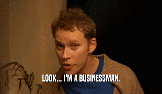 LOOK... I'M A BUSINESSMAN.  