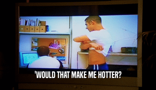 'WOULD THAT MAKE ME HOTTER?  