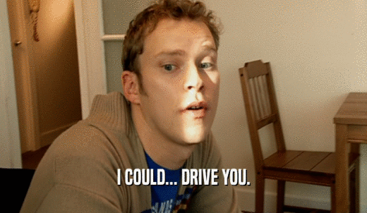 I COULD... DRIVE YOU.  