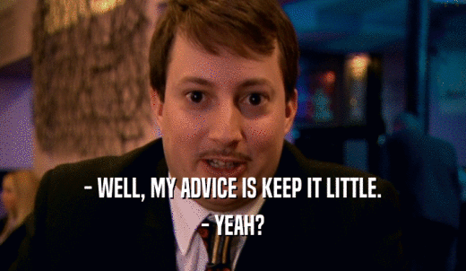 - WELL, MY ADVICE IS KEEP IT LITTLE. - YEAH? 