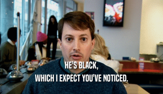 HE'S BLACK, WHICH I EXPECT YOU'VE NOTICED. 