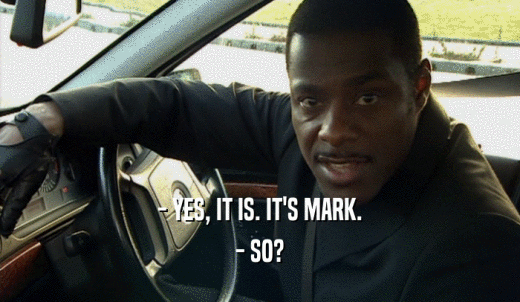 - YES, IT IS. IT'S MARK. - SO? 