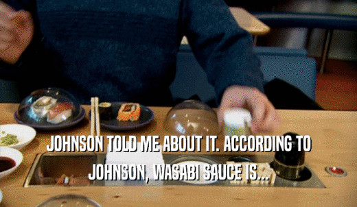 JOHNSON TOLD ME ABOUT IT. ACCORDING TO JOHNSON, WASABI SAUCE IS... 