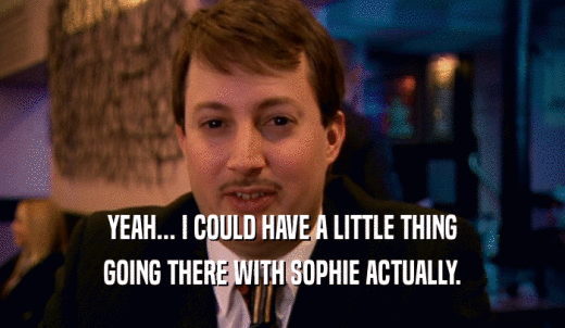 YEAH... I COULD HAVE A LITTLE THING GOING THERE WITH SOPHIE ACTUALLY. 