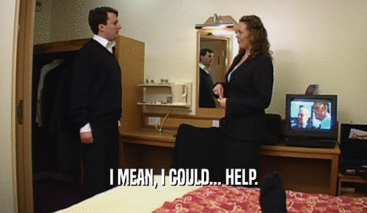 I MEAN, I COULD... HELP.  