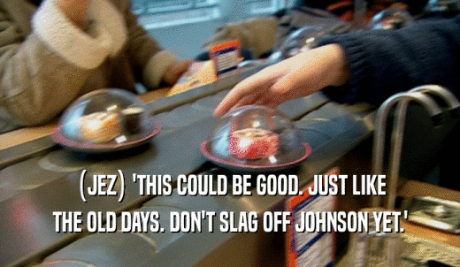 (JEZ) 'THIS COULD BE GOOD. JUST LIKE THE OLD DAYS. DON'T SLAG OFF JOHNSON YET.' 