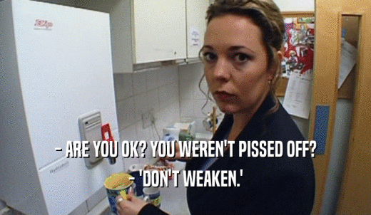 - ARE YOU OK? YOU WEREN'T PISSED OFF? - 'DON'T WEAKEN.' 