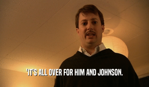 'IT'S ALL OVER FOR HIM AND JOHNSON.  