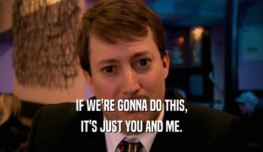 IF WE'RE GONNA DO THIS, IT'S JUST YOU AND ME. 