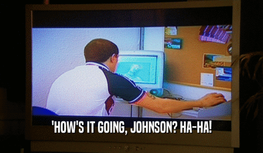 'HOW'S IT GOING, JOHNSON? HA-HA!  
