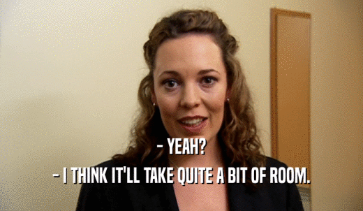 - YEAH? - I THINK IT'LL TAKE QUITE A BIT OF ROOM. 