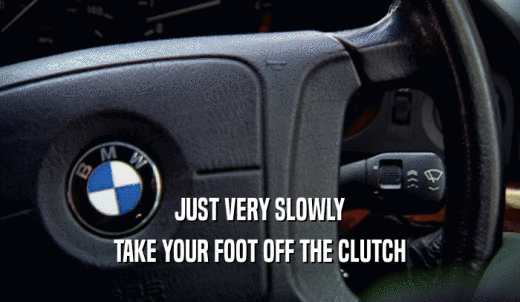 JUST VERY SLOWLY TAKE YOUR FOOT OFF THE CLUTCH 