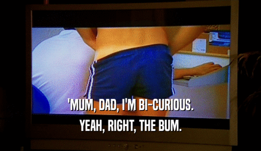 'MUM, DAD, I'M BI-CURIOUS. YEAH, RIGHT, THE BUM. 