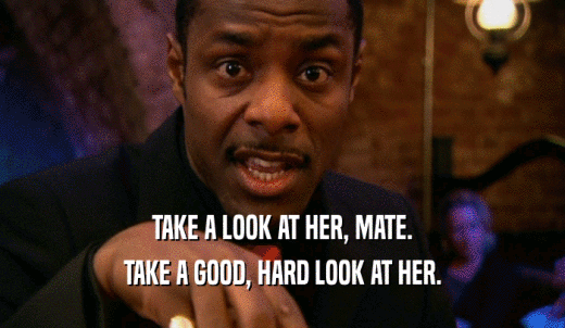 TAKE A LOOK AT HER, MATE. TAKE A GOOD, HARD LOOK AT HER. 