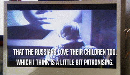 THAT THE RUSSIANS LOVE THEIR CHILDREN TOO, WHICH I THINK IS A LITTLE BIT PATRONISING. 