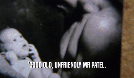 'GOOD OLD, UNFRIENDLY MR PATEL.  