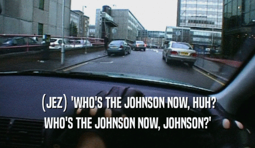 (JEZ) 'WHO'S THE JOHNSON NOW, HUH? WHO'S THE JOHNSON NOW, JOHNSON?' 