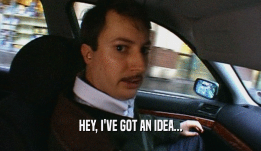 HEY, I'VE GOT AN IDEA...  