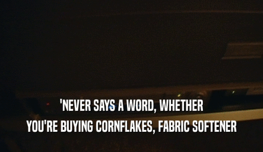 'NEVER SAYS A WORD, WHETHER YOU'RE BUYING CORNFLAKES, FABRIC SOFTENER 