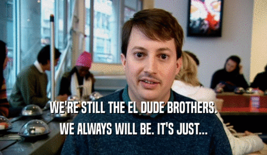 WE'RE STILL THE EL DUDE BROTHERS. WE ALWAYS WILL BE. IT'S JUST... 