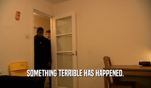 SOMETHING TERRIBLE HAS HAPPENED.  