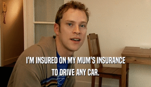 I'M INSURED ON MY MUM'S INSURANCE TO DRIVE ANY CAR. 