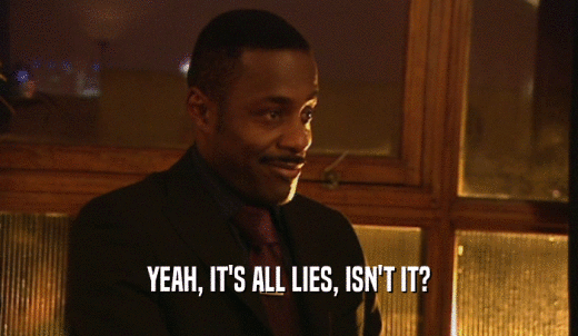 YEAH, IT'S ALL LIES, ISN'T IT?  
