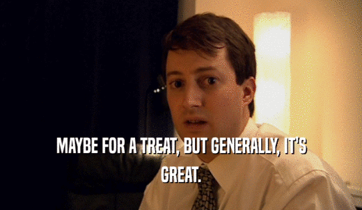 MAYBE FOR A TREAT, BUT GENERALLY, IT'S GREAT. 