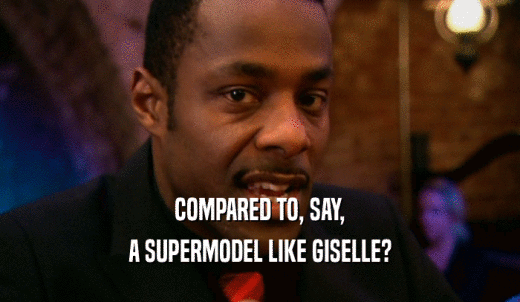 COMPARED TO, SAY, A SUPERMODEL LIKE GISELLE? 