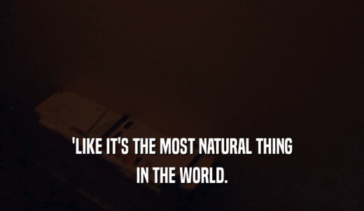 'LIKE IT'S THE MOST NATURAL THING IN THE WORLD. 