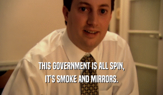 THIS GOVERNMENT IS ALL SPIN, IT'S SMOKE AND MIRRORS. 